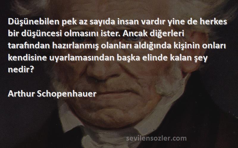 Arthur Schopenhauer Sözleri 
Düşünebilen pek az sayıda insan vardır yine de herkes bir düşüncesi olmasını ister. Ancak diğerleri tarafından hazırlanmış olanları aldığında kişinin onları kendisine uyarlamasından başka elinde kalan şey nedir?
