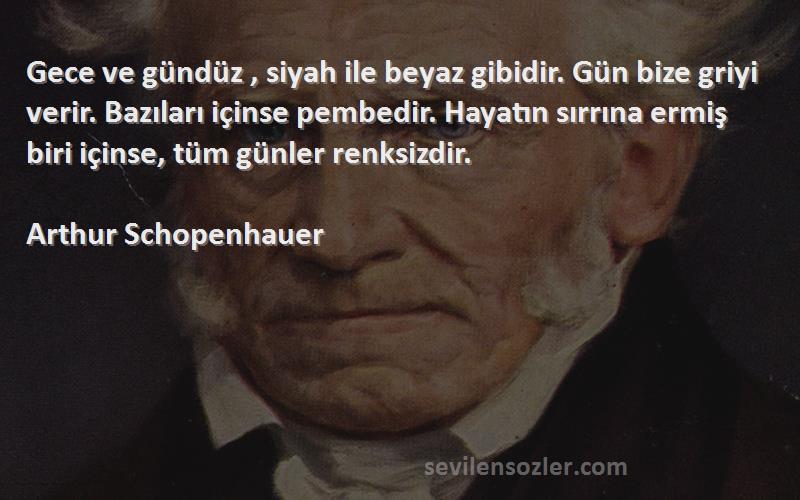 Arthur Schopenhauer Sözleri 
Gece ve gündüz , siyah ile beyaz gibidir. Gün bize griyi verir. Bazıları içinse pembedir. Hayatın sırrına ermiş biri içinse, tüm günler renksizdir.
