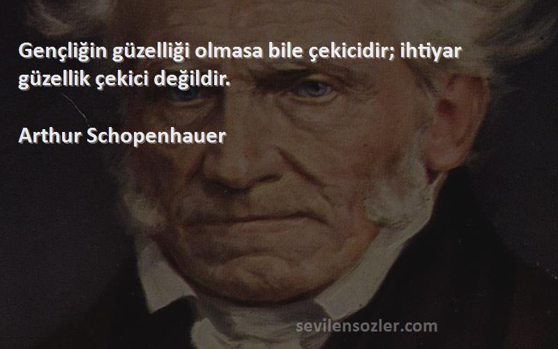 Arthur Schopenhauer - Gençliğin güzelliği olmasa bile çekicidir; ihtiyar güzellik çekici değildir.
