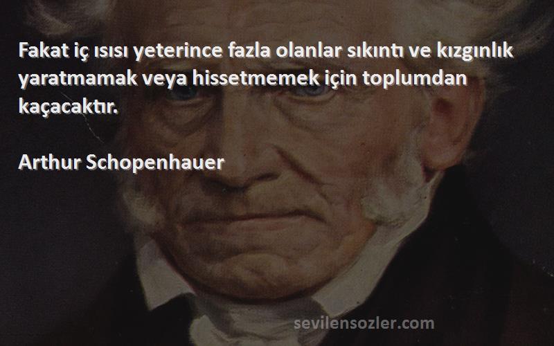 Arthur Schopenhauer Sözleri 
Fakat iç ısısı yeterince fazla olanlar sıkıntı ve kızgınlık yaratmamak veya hissetmemek için toplumdan kaçacaktır.
