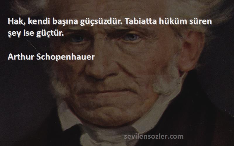 Arthur Schopenhauer - Hak, kendi başına güçsüzdür. Tabiatta hüküm süren şey ise güçtür.
