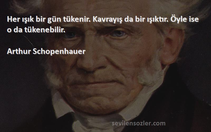 Arthur Schopenhauer - Her ışık bir gün tükenir. Kavrayış da bir ışıktır. Öyle ise o da tükenebilir.
