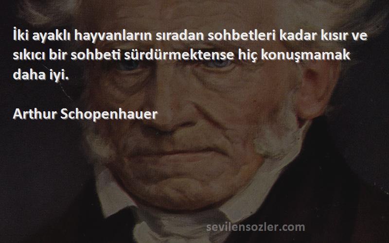 Arthur Schopenhauer Sözleri 
İki ayaklı hayvanların sıradan sohbetleri kadar kısır ve sıkıcı bir sohbeti sürdürmektense hiç konuşmamak daha iyi.
