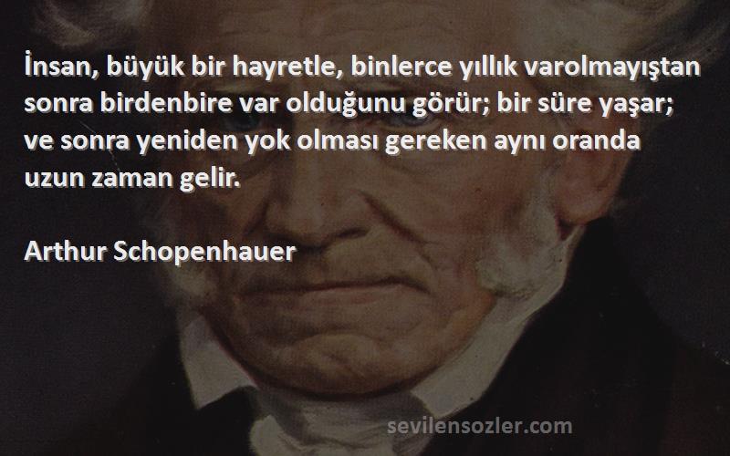 Arthur Schopenhauer Sözleri 
İnsan, büyük bir hayretle, binlerce yıllık varolmayıştan sonra birdenbire var olduğunu görür; bir süre yaşar; ve sonra yeniden yok olması gereken aynı oranda uzun zaman gelir.
