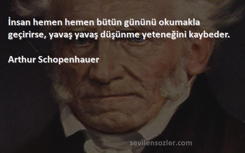 Arthur Schopenhauer - İnsan hemen hemen bütün gününü okumakla geçirirse, yavaş yavaş düşünme yeteneğini kaybeder.
