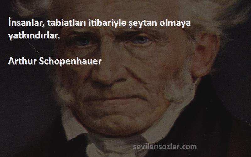 Arthur Schopenhauer - İnsanlar, tabiatları itibariyle şeytan olmaya yatkındırlar.
