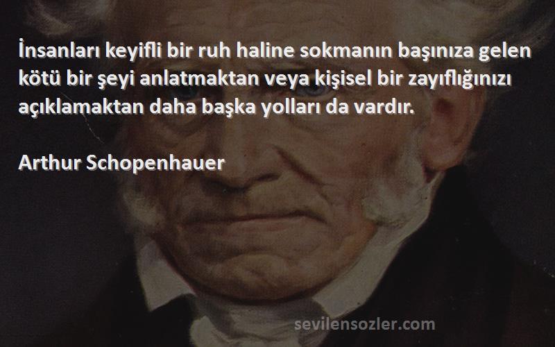 Arthur Schopenhauer Sözleri 
İnsanları keyifli bir ruh haline sokmanın başınıza gelen kötü bir şeyi anlatmaktan veya kişisel bir zayıflığınızı açıklamaktan daha başka yolları da vardır.
