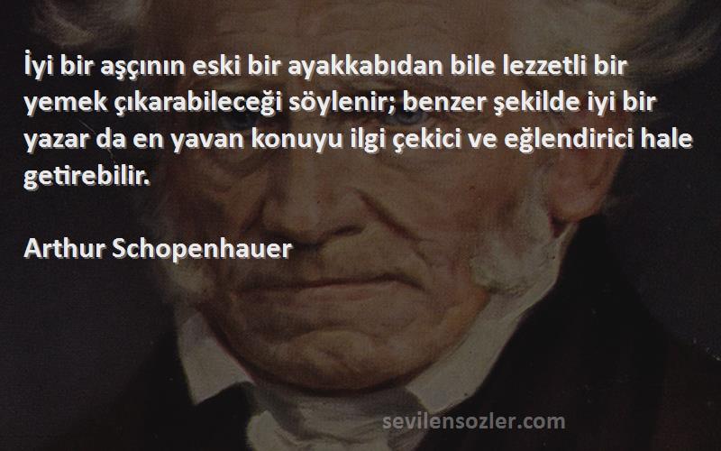 Arthur Schopenhauer Sözleri 
İyi bir aşçının eski bir ayakkabıdan bile lezzetli bir yemek çıkarabileceği söylenir; benzer şekilde iyi bir yazar da en yavan konuyu ilgi çekici ve eğlendirici hale getirebilir.
