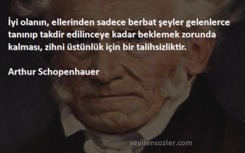 Arthur Schopenhauer Sözleri 
İyi olanın, ellerinden sadece berbat şeyler gelenlerce tanınıp takdir edilinceye kadar beklemek zorunda kalması, zihni üstünlük için bir talihsizliktir.
