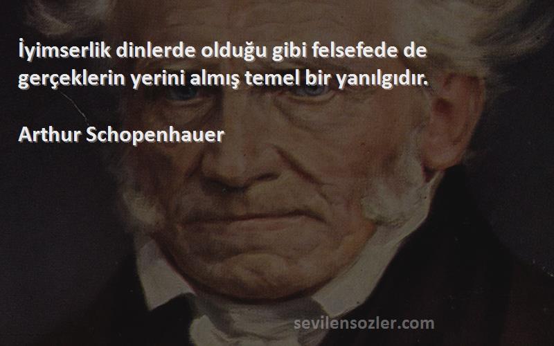 Arthur Schopenhauer - İyimserlik dinlerde olduğu gibi felsefede de gerçeklerin yerini almış temel bir yanılgıdır.


