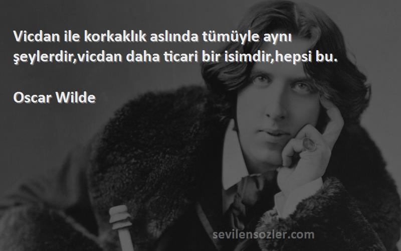 Oscar Wilde - Vicdan ile korkaklık aslında tümüyle aynı şeylerdir,vicdan daha ticari bir isimdir,hepsi bu.