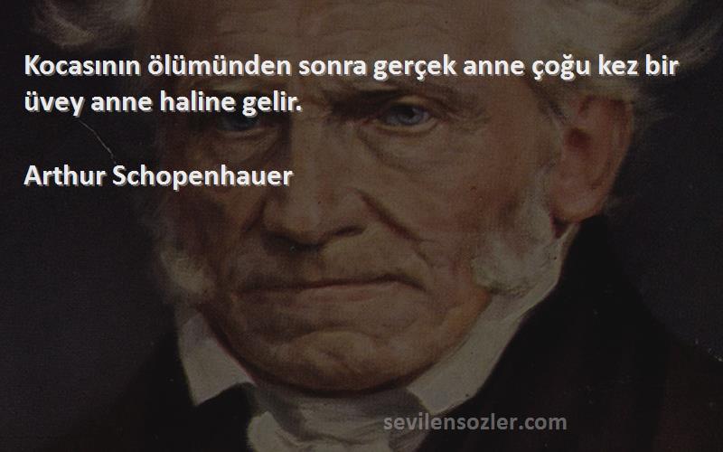 Arthur Schopenhauer - Kocasının ölümünden sonra gerçek anne çoğu kez bir üvey anne haline gelir.

