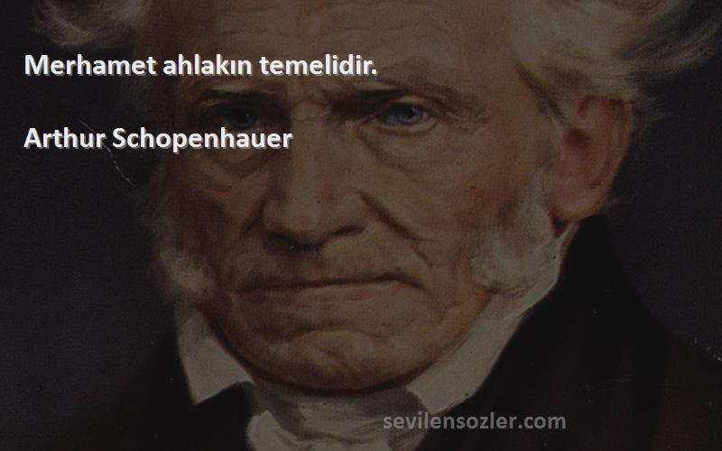 Arthur Schopenhauer - Merhamet ahlakın temelidir.
