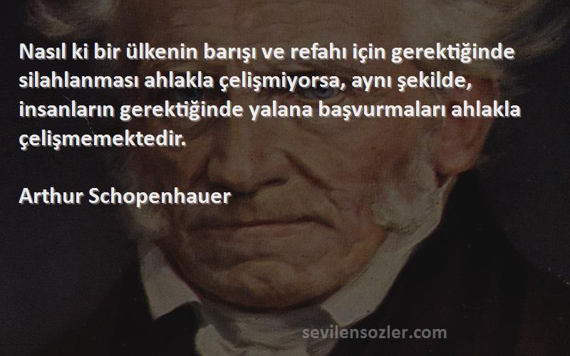 Arthur Schopenhauer Sözleri 
Nasıl ki bir ülkenin barışı ve refahı için gerektiğinde silahlanması ahlakla çelişmiyorsa, aynı şekilde, insanların gerektiğinde yalana başvurmaları ahlakla çelişmemektedir.
