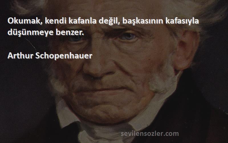 Arthur Schopenhauer - Okumak, kendi kafanla değil, başkasının kafasıyla düşünmeye benzer.
