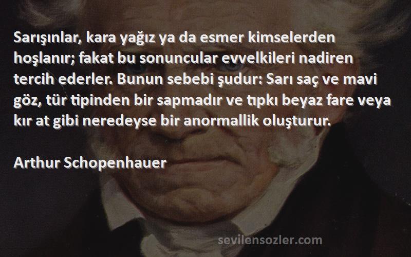 Arthur Schopenhauer Sözleri 
Sarışınlar, kara yağız ya da esmer kimselerden hoşlanır; fakat bu sonuncular evvelkileri nadiren tercih ederler. Bunun sebebi şudur: Sarı saç ve mavi göz, tür tipinden bir sapmadır ve tıpkı beyaz fare veya kır at gibi neredeyse bir anormallik oluşturur.
