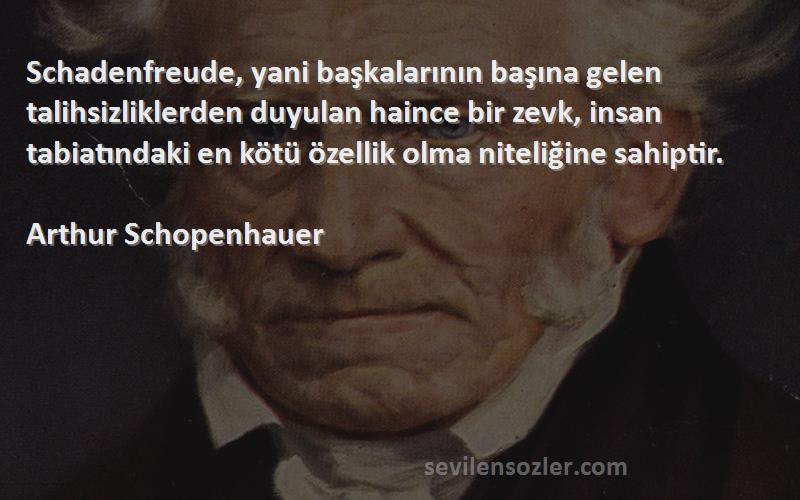 Arthur Schopenhauer Sözleri 
Schadenfreude, yani başkalarının başına gelen talihsizliklerden duyulan haince bir zevk, insan tabiatındaki en kötü özellik olma niteliğine sahiptir.
