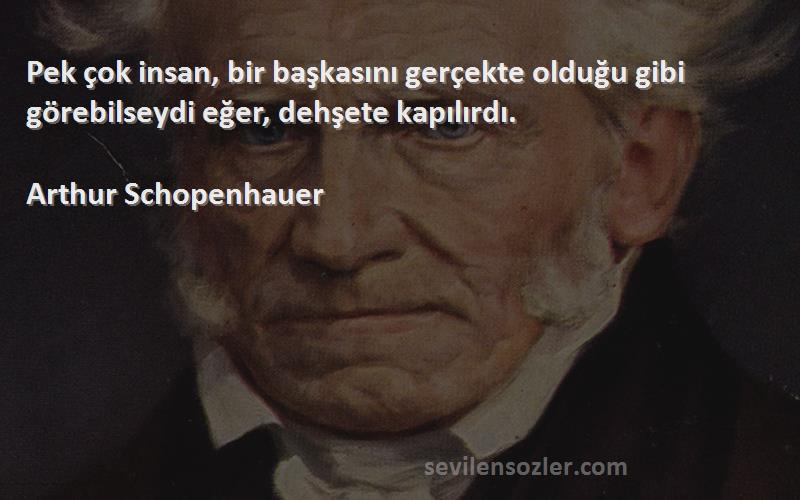 Arthur Schopenhauer - Pek çok insan, bir başkasını gerçekte olduğu gibi görebilseydi eğer, dehşete kapılırdı.
