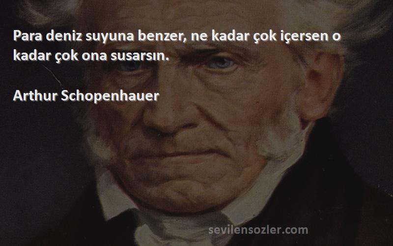 Arthur Schopenhauer - Para deniz suyuna benzer, ne kadar çok içersen o kadar çok ona susarsın.

