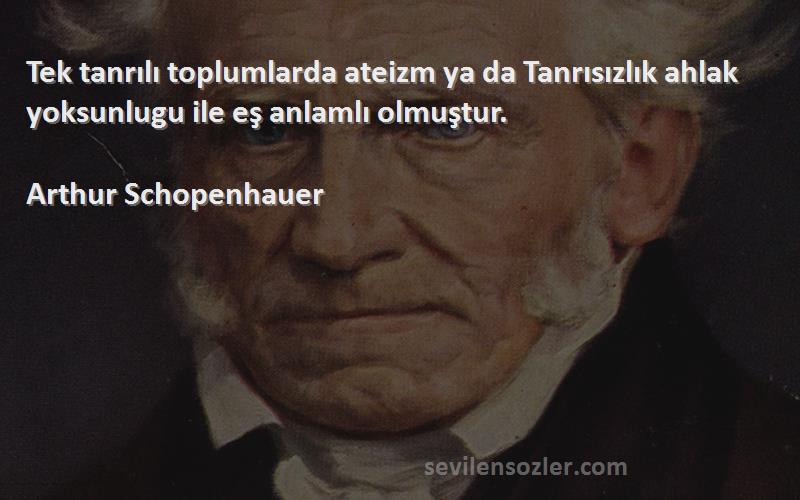 Arthur Schopenhauer - Tek tanrılı toplumlarda ateizm ya da Tanrısızlık ahlak yoksunlugu ile eş anlamlı olmuştur.
