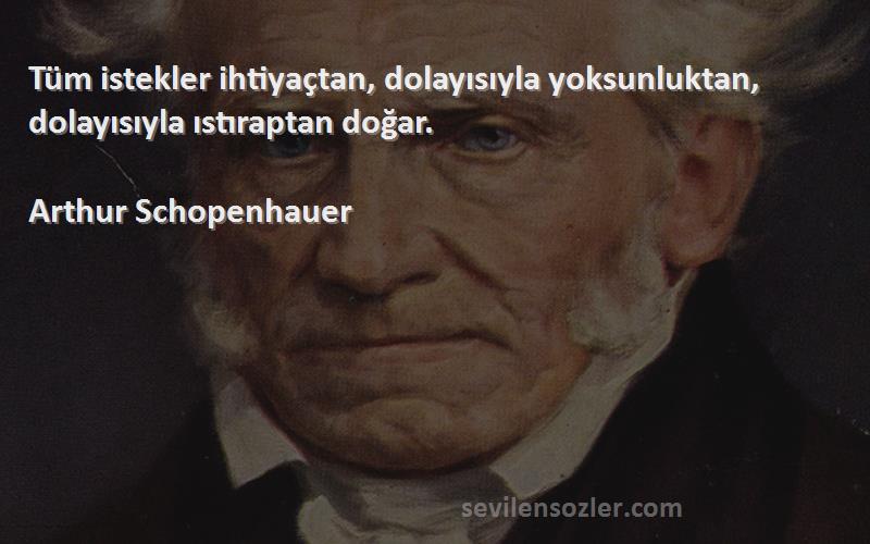 Arthur Schopenhauer - Tüm istekler ihtiyaçtan, dolayısıyla yoksunluktan, dolayısıyla ıstıraptan doğar.
