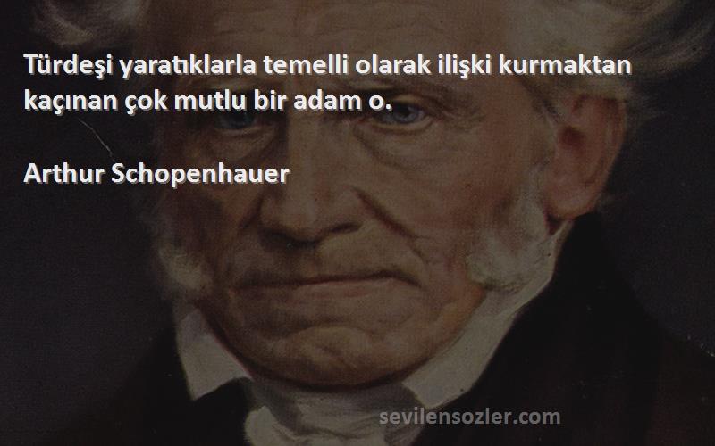 Arthur Schopenhauer - Türdeşi yaratıklarla temelli olarak ilişki kurmaktan kaçınan çok mutlu bir adam o.

