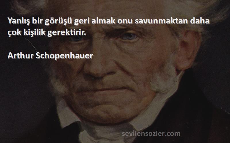 Arthur Schopenhauer Sözleri 
Yanlış bir görüşü geri almak onu savunmaktan daha çok kişilik gerektirir.
