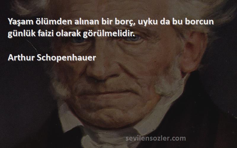 Arthur Schopenhauer Sözleri 
Yaşam ölümden alınan bir borç, uyku da bu borcun günlük faizi olarak görülmelidir.
