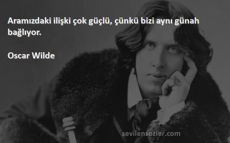 Oscar Wilde Sözleri 
Aramızdaki ilişki çok güçlü, çünkü bizi aynı günah bağlıyor.