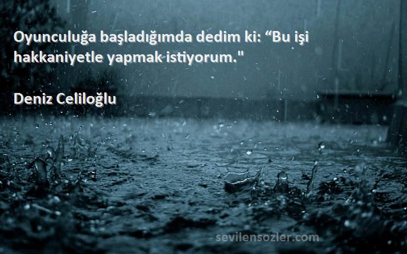 Deniz Celiloğlu Sözleri 
Oyunculuğa başladığımda dedim ki: “Bu işi hakkaniyetle yapmak istiyorum.
