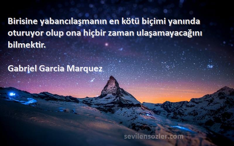 Gabriel Garcia Marquez Sözleri 
Birisine yabancılaşmanın en kötü biçimi yanında oturuyor olup ona hiçbir zaman ulaşamayacağını bilmektir.
