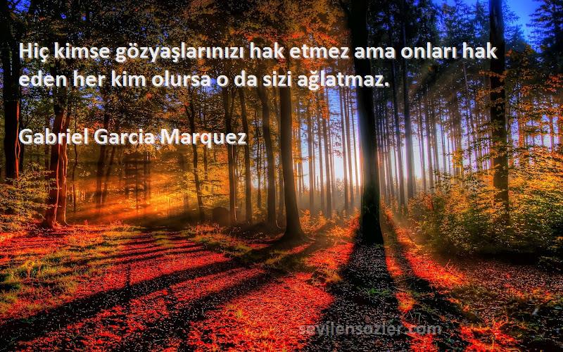 Gabriel Garcia Marquez Sözleri 
Hiç kimse gözyaşlarınızı hak etmez ama onları hak eden her kim olursa o da sizi ağlatmaz.

