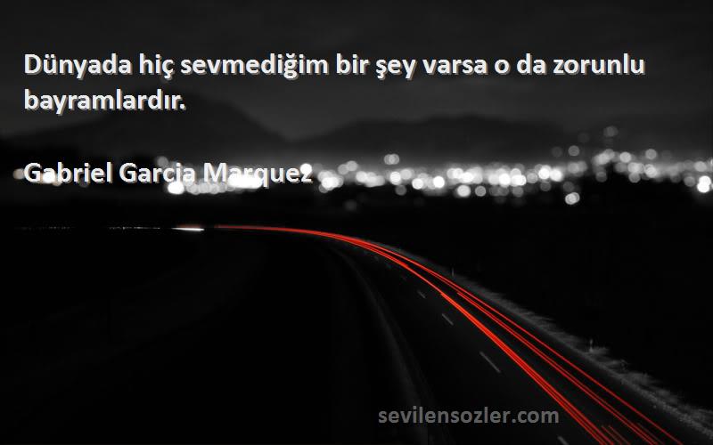 Gabriel Garcia Marquez Sözleri 
Dünyada hiç sevmediğim bir şey varsa o da zorunlu bayramlardır.
