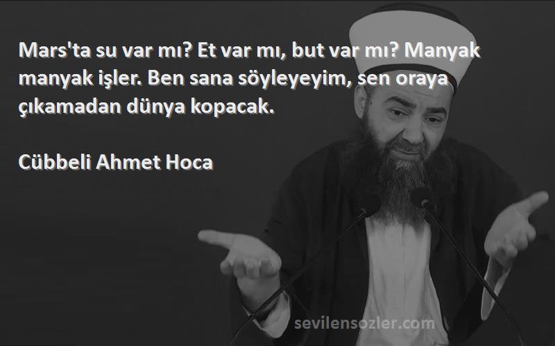 Cübbeli Ahmet Hoca Sözleri 
Mars'ta su var mı? Et var mı, but var mı? Manyak manyak işler. Ben sana söyleyeyim, sen oraya çıkamadan dünya kopacak.
