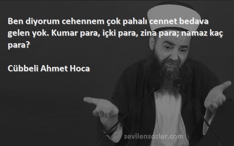 Cübbeli Ahmet Hoca Sözleri 
Ben diyorum cehennem çok pahalı cennet bedava gelen yok. Kumar para, içki para, zina para; namaz kaç para?
