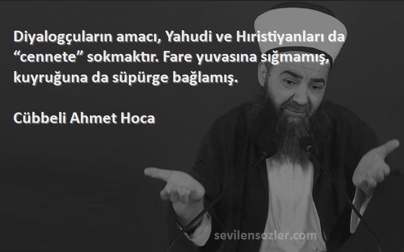 Cübbeli Ahmet Hoca Sözleri 
Diyalogçuların amacı, Yahudi ve Hıristiyanları da “cennete” sokmaktır. Fare yuvasına sığmamış, kuyruğuna da süpürge bağlamış.
