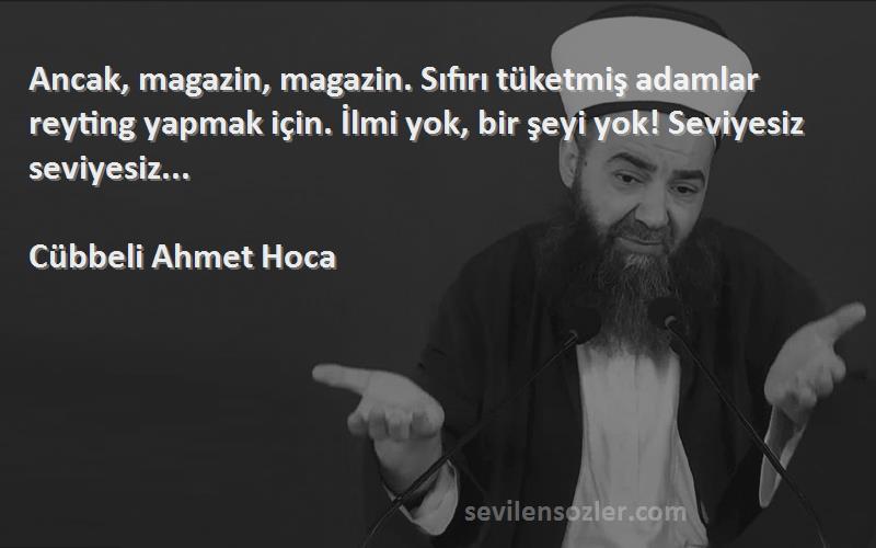 Cübbeli Ahmet Hoca Sözleri 
Ancak, magazin, magazin. Sıfırı tüketmiş adamlar reyting yapmak için. İlmi yok, bir şeyi yok! Seviyesiz seviyesiz...
