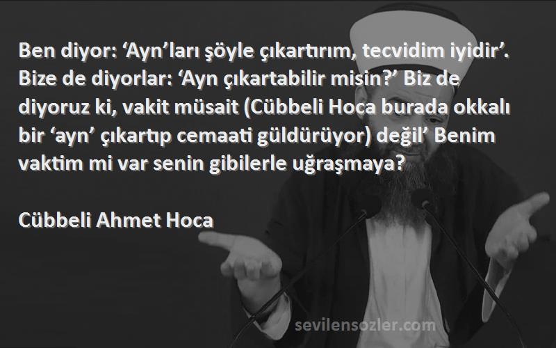 Cübbeli Ahmet Hoca Sözleri 
Ben diyor: ‘Ayn’ları şöyle çıkartırım, tecvidim iyidir’. Bize de diyorlar: ‘Ayn çıkartabilir misin?’ Biz de diyoruz ki, vakit müsait (Cübbeli Hoca burada okkalı bir ‘ayn’ çıkartıp cemaati güldürüyor) değil’ Benim vaktim mi var senin gibilerle uğraşmaya?
