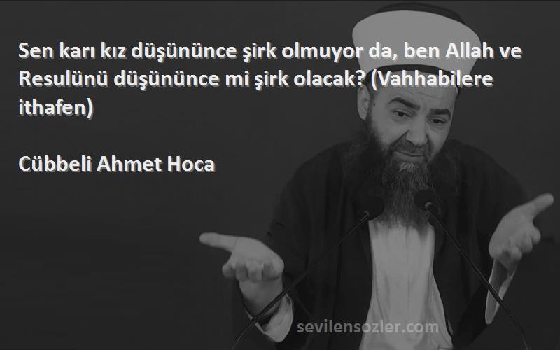 Cübbeli Ahmet Hoca Sözleri 
Sen karı kız düşününce şirk olmuyor da, ben Allah ve Resulünü düşününce mi şirk olacak? (Vahhabilere ithafen)
