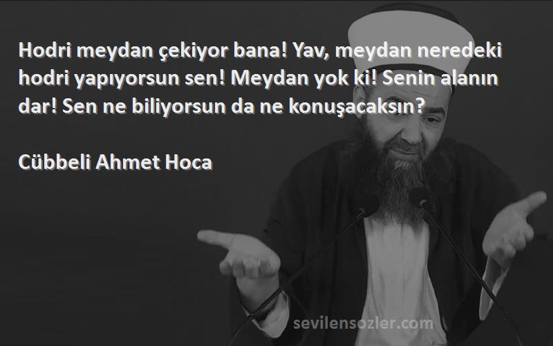 Cübbeli Ahmet Hoca Sözleri 
Hodri meydan çekiyor bana! Yav, meydan neredeki hodri yapıyorsun sen! Meydan yok ki! Senin alanın dar! Sen ne biliyorsun da ne konuşacaksın?
