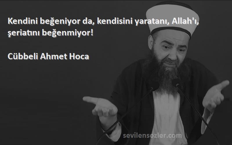 Cübbeli Ahmet Hoca Sözleri 
Kendini beğeniyor da, kendisini yaratanı, Allah'ı, şeriatını beğenmiyor!
