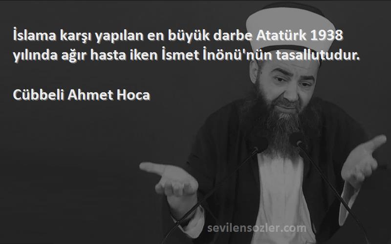 Cübbeli Ahmet Hoca Sözleri 
İslama karşı yapılan en büyük darbe Atatürk 1938 yılında ağır hasta iken İsmet İnönü'nün tasallutudur.
