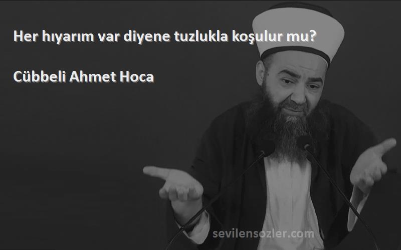 Cübbeli Ahmet Hoca Sözleri 
Her hıyarım var diyene tuzlukla koşulur mu? 
