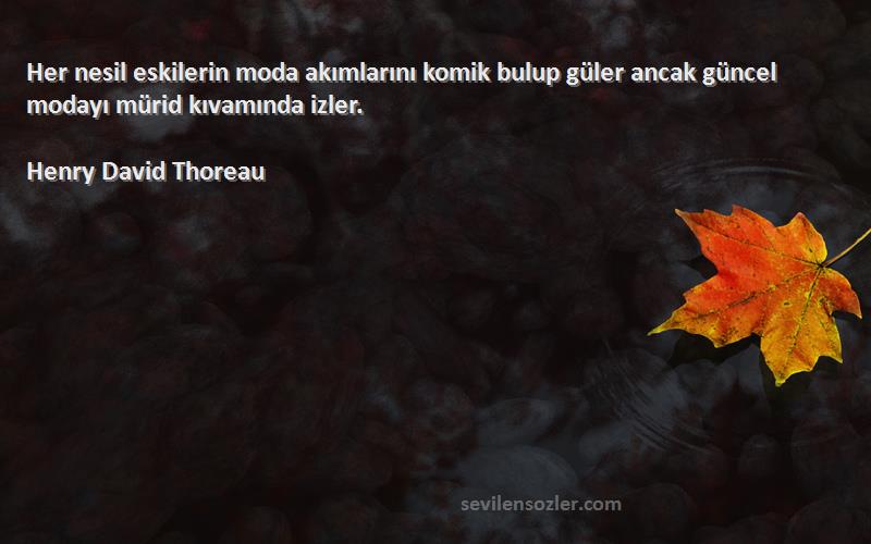 Henry David Thoreau Sözleri 
Her nesil eskilerin moda akımlarını komik bulup güler ancak güncel modayı mürid kıvamında izler.
