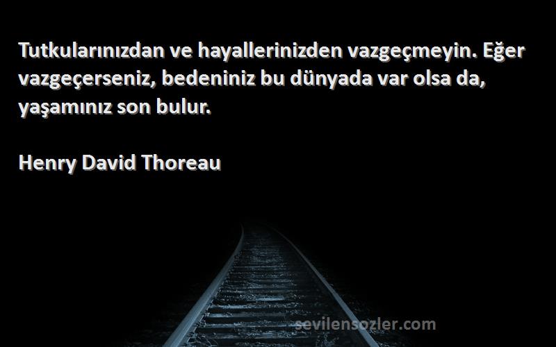 Henry David Thoreau Sözleri 
Tutkularınızdan ve hayallerinizden vazgeçmeyin. Eğer vazgeçerseniz, bedeniniz bu dünyada var olsa da, yaşamınız son bulur.
