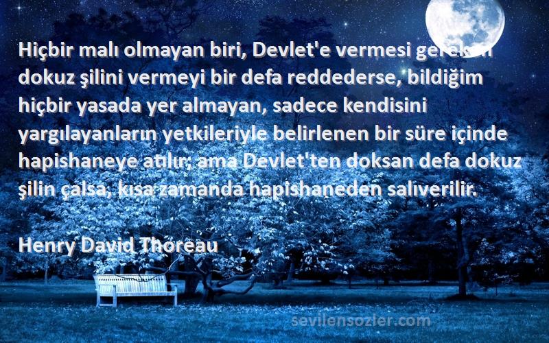 Henry David Thoreau Sözleri 
Hiçbir malı olmayan biri, Devlet'e vermesi gereken dokuz şilini vermeyi bir defa reddederse, bildiğim hiçbir yasada yer almayan, sadece kendisini yargılayanların yetkileriyle belirlenen bir süre içinde hapishaneye atılır; ama Devlet'ten doksan defa dokuz şilin çalsa, kısa zamanda hapishaneden salıverilir.

