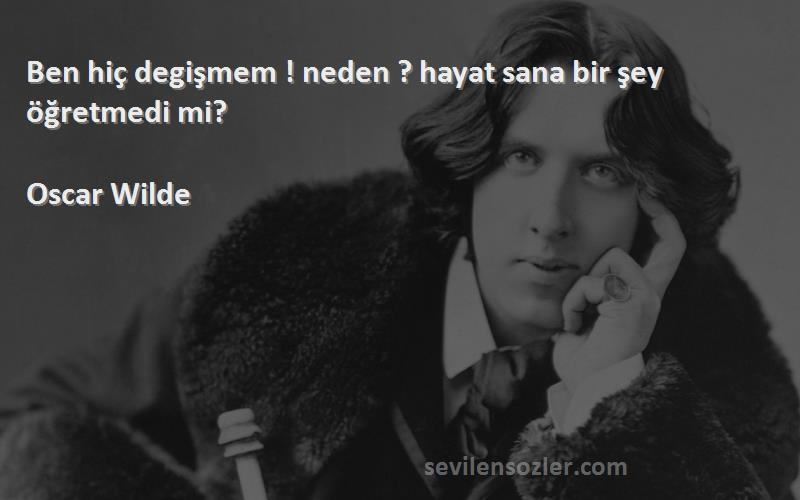 Oscar Wilde Sözleri 
Ben hiç degişmem ! neden ? hayat sana bir şey öğretmedi mi?