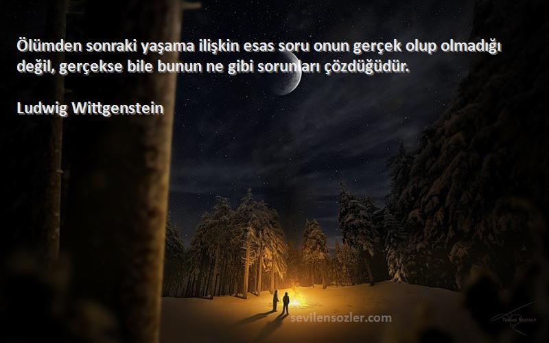 Ludwig Wittgenstein Sözleri 
Ölümden sonraki yaşama ilişkin esas soru onun gerçek olup olmadığı değil, gerçekse bile bunun ne gibi sorunları çözdüğüdür.