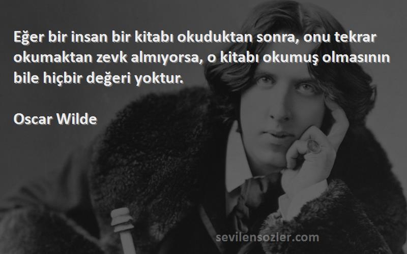 Oscar Wilde Sözleri 
Eğer bir insan bir kitabı okuduktan sonra, onu tekrar okumaktan zevk almıyorsa, o kitabı okumuş olmasının bile hiçbir değeri yoktur.