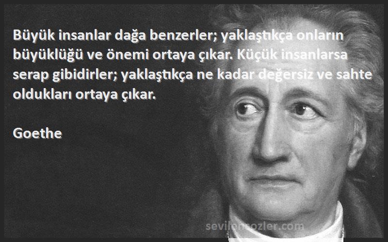 Goethe Sözleri 
Büyük insanlar dağa benzerler; yaklaştıkça onların büyüklüğü ve önemi ortaya çıkar. Küçük insanlarsa serap gibidirler; yaklaştıkça ne kadar değersiz ve sahte oldukları ortaya çıkar.
